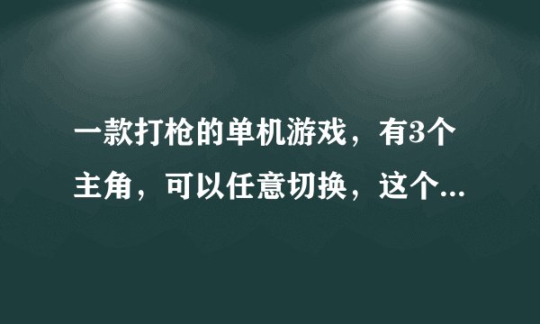 一款打枪的单机游戏，有3个主角，可以任意切换，这个游戏叫什么名字？