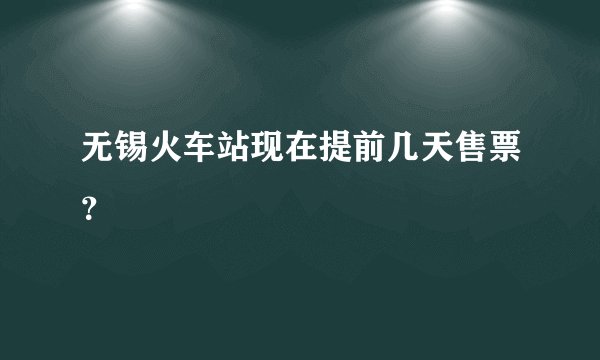 无锡火车站现在提前几天售票？