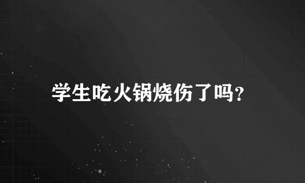 学生吃火锅烧伤了吗?