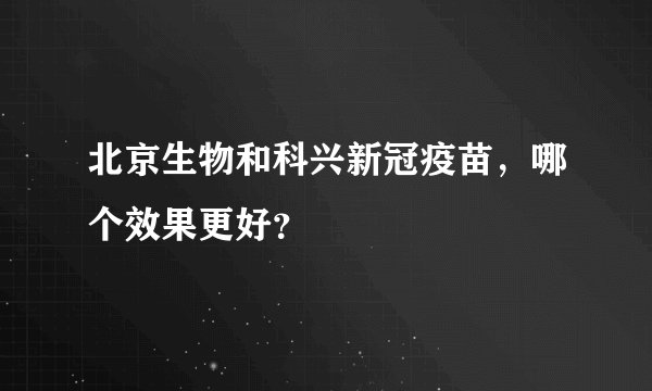 北京生物和科兴新冠疫苗,哪个效果更好?