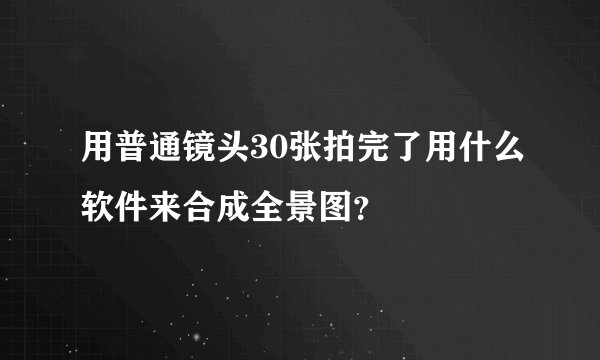 用普通镜头30张拍完了用什么软件来合成全景图？