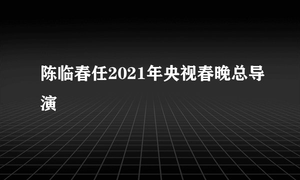 陈临春任2021年央视春晚总导演