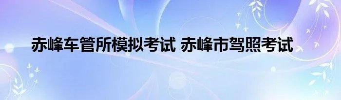 赤峰车管所模拟考试 赤峰市驾照考试