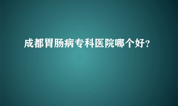 成都胃肠病专科医院哪个好？