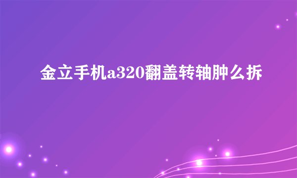 金立手机a320翻盖转轴肿么拆