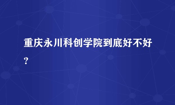 重庆永川科创学院到底好不好?