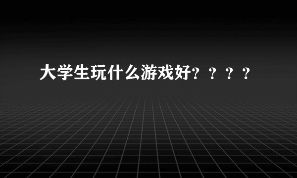 大学生玩什么游戏好？？？？