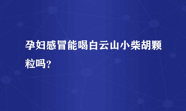孕妇感冒能喝白云山小柴胡颗粒吗？