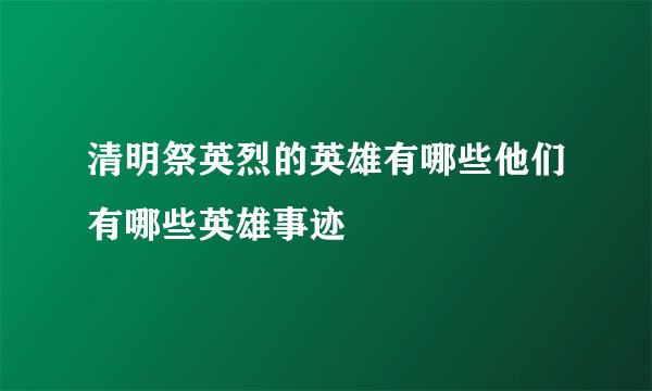 清明祭英烈的英雄有哪些他们有哪些英雄事迹