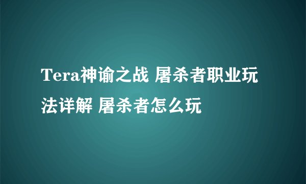 Tera神谕之战 屠杀者职业玩法详解 屠杀者怎么玩