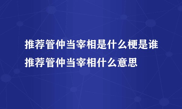 推荐管仲当宰相是什么梗是谁推荐管仲当宰相什么意思