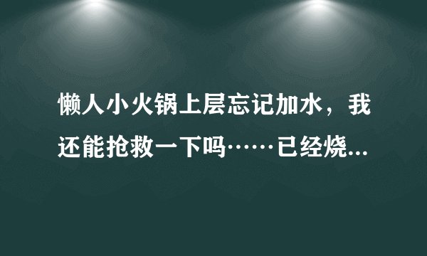 懒人小火锅上层忘记加水，我还能抢救一下吗……已经烧上五分钟了在线等，急？