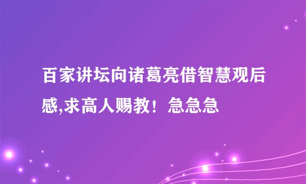 百家讲坛向诸葛亮借智慧观后感,求高人赐教！急急急