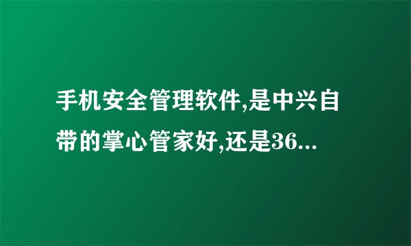 手机安全管理软件,是中兴自带的掌心管家好,还是360手机卫士好?