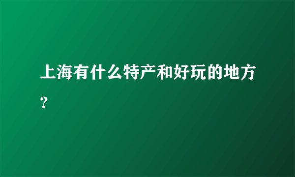 上海有什么特产和好玩的地方？