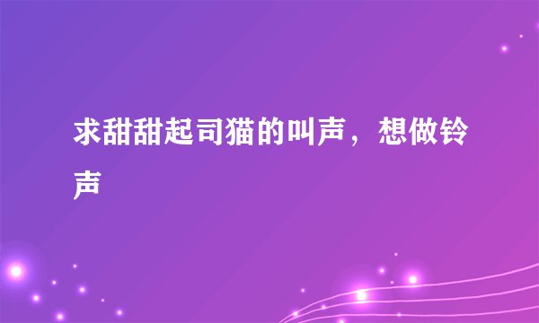 求甜甜起司猫的叫声，想做铃声