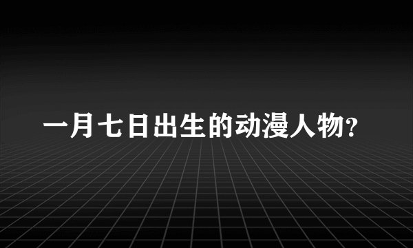 一月七日出生的动漫人物？
