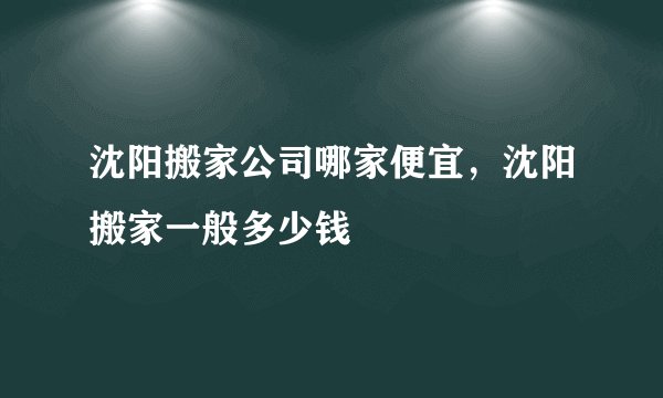 沈阳搬家公司哪家便宜，沈阳搬家一般多少钱