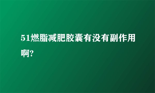51燃脂减肥胶囊有没有副作用啊? 