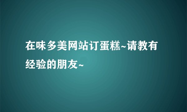 在味多美网站订蛋糕~请教有经验的朋友~