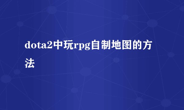 dota2中玩rpg自制地图的方法