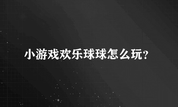 小游戏欢乐球球怎么玩?