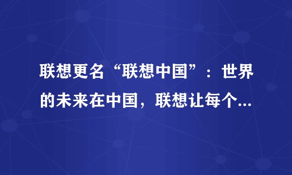 联想更名“联想中国”：世界的未来在中国，联想让每个人感受美好