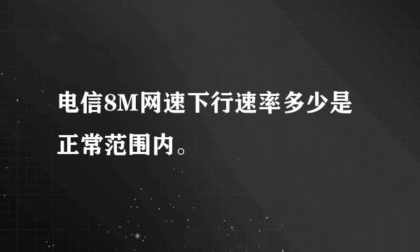电信8M网速下行速率多少是正常范围内。