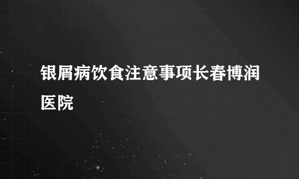 银屑病饮食注意事项长春博润医院