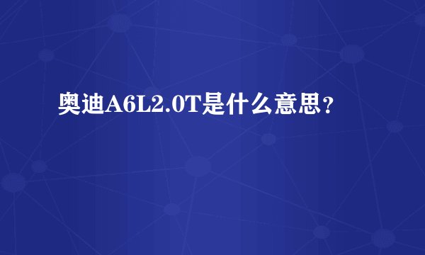 奥迪A6L2.0T是什么意思？