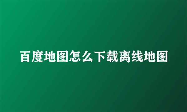 百度地图怎么下载离线地图