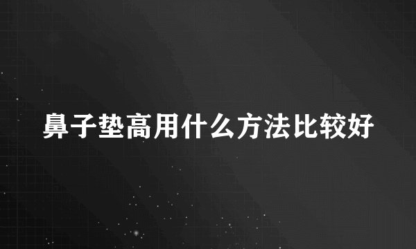 鼻子垫高用什么方法比较好