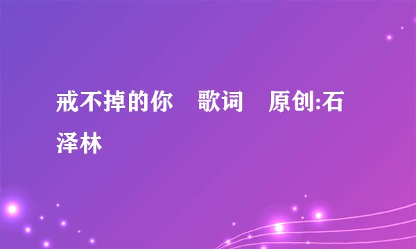 戒不掉的你 歌词 原创:石泽林