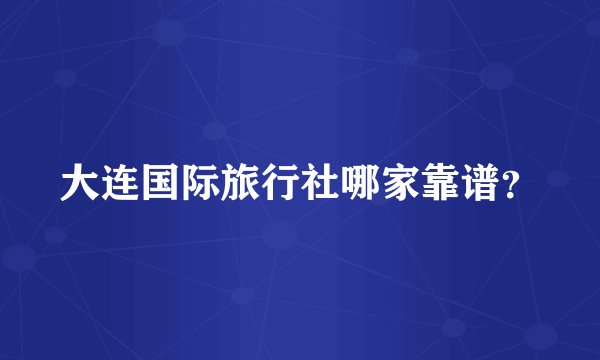 大连国际旅行社哪家靠谱？