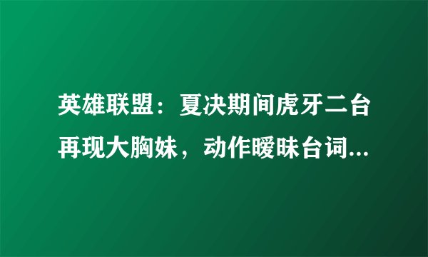 英雄联盟:夏决期间虎牙二台再现大胸妹,动作暧昧台词恶俗,电子竞技需要这样做吗?
