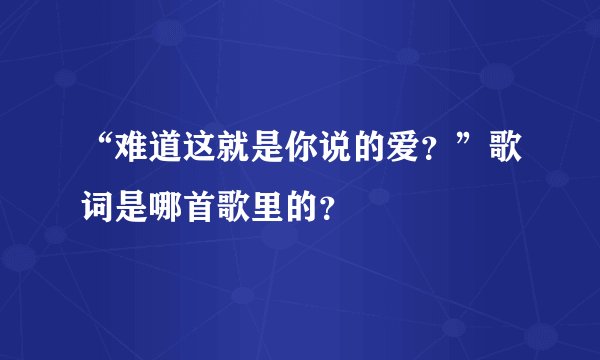 “难道这就是你说的爱？”歌词是哪首歌里的？
