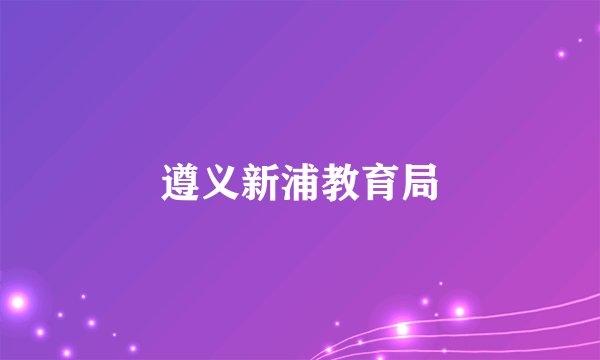 遵义新浦教育局