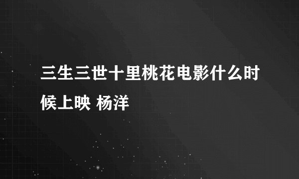 三生三世十里桃花电影什么时候上映 杨洋