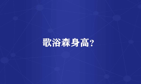 歌浴森身高？