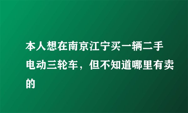 本人想在南京江宁买一辆二手电动三轮车，但不知道哪里有卖的