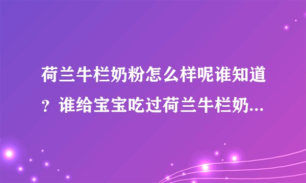 荷兰牛栏奶粉怎么样呢谁知道？谁给宝宝吃过荷兰牛栏奶粉呀？荷兰牛栏奶粉好不好呀？
