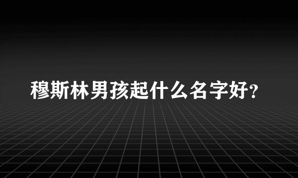 穆斯林男孩起什么名字好？