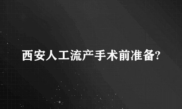 西安人工流产手术前准备?