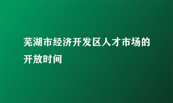 芜湖市经济开发区人才市场的开放时间