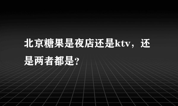 北京糖果是夜店还是ktv，还是两者都是？