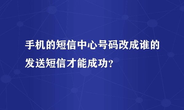 手机的短信中心号码改成谁的发送短信才能成功？
