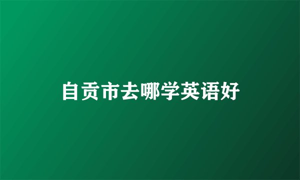 自贡市去哪学英语好