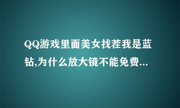 QQ游戏里面美女找茬我是蓝钻,为什么放大镜不能免费使用了?