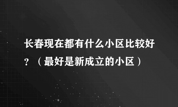 长春现在都有什么小区比较好?(最好是新成立的小区)