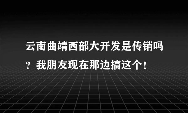 云南曲靖西部大开发是传销吗?我朋友现在那边搞这个!